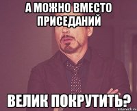 а можно вместо приседаний велик покрутить?