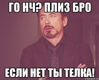 го нч? плиз бро если нет ты телка!