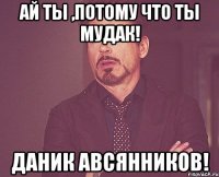 ай ты ,потому что ты мудак! даник авсянников!