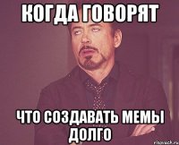 когда говорят что создавать мемы долго