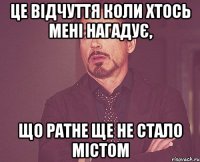 це відчуття коли хтось мені нагадує, що ратне ще не стало містом