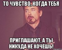 то чувство, когда тебя приглашают, а ты никуда не хочешь!