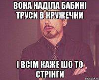 вона наділа бабині труси в кружечки і всім каже шо то стрінги