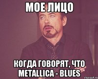 мое лицо когда говорят, что metallica - blues