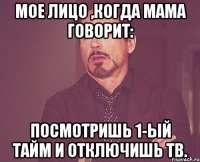 мое лицо ,когда мама говорит: посмотришь 1-ый тайм и отключишь тв.