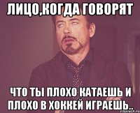 лицо,когда говорят что ты плохо катаешь и плохо в хоккей играешь..