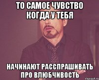 то самое чувство когда у тебя начинают расспрашивать про влюбчивость