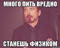 много пить вредно станешь физиком