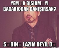 yemək bişirməyi bacarıqdan danışırsan? səbinə lazım deyil də