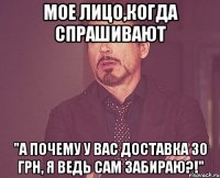 мое лицо,когда спрашивают "а почему у вас доставка 30 грн, я ведь сам забираю?!"