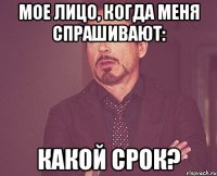 мое лицо, когда меня спрашивают: какой срок?