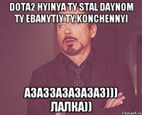 dota2 hyinya ty stal daynom ty ebanytiy ty konchennyi азаззазазазаз))) лалка))