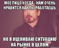 мое лицо когда - нам очень нравится как ты работаешь но я оцениваю ситуацию на рынке в целом