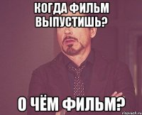 когда фильм выпустишь? о чём фильм?