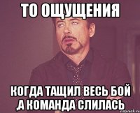 то ощущения когда тащил весь бой ,а команда слилась