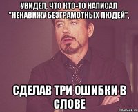 увидел, что кто-то написал "ненавижу безграмотных людей", сделав три ошибки в слове