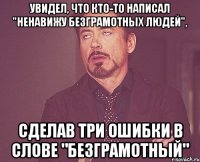 увидел, что кто-то написал "ненавижу безграмотных людей", сделав три ошибки в слове "безграмотный"