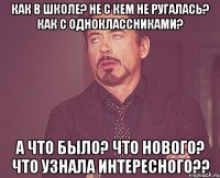 как в школе? не с кем не ругалась? как с одноклассниками? а что было? что нового? что узнала интересного??