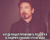  когда пошел провожать подругу а ее подруга сказала что не надо