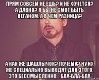 прям совсем не ешь? и не хочется? а давно? я бы не смог быть веганом. а в чем разница? а как же шашлычок? почему? ну их же специально выводят для этого, это бессмысленно... бла-бла-бла