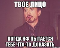 твое лицо когда нф пытается тебе что-то доказать