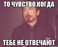 то чувство,когда тебе не отвечают