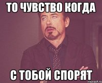 то чувство когда с тобой спорят