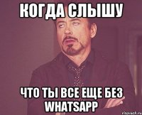 когда слышу что ты все еще без whatsapp