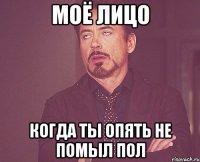 моё лицо когда ты опять не помыл пол