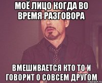 моё лицо когда во время разговора вмешивается кто то и говорит о совсем другом