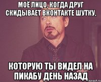 моё лицо, когда друг скидывает вконтакте шутку, которую ты видел на пикабу день назад