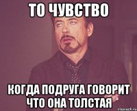 то чувство когда подруга говорит что она толстая