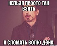 нельзя просто так взять и сломать волю дэна