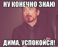 ну конечно знаю дима, успокойся!