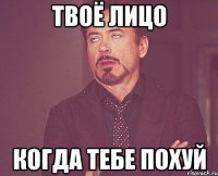 твоё лицо когда тебе похуй