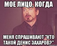 мое лицо, когда меня спрашивают "кто такой денис захаров?"