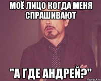 моё лицо когда меня спрашивают "а где андрей?"