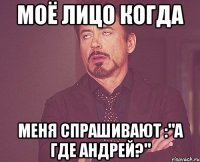 моё лицо когда меня спрашивают :"а где андрей?"