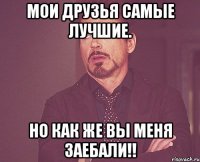 мои друзья самые лучшие. но как же вы меня заебали!!