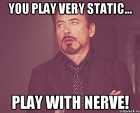 you play very static... play with nerve!