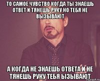 то самое чувство когда ты знаешь ответ и тянешь руку но тебя не вызывают а когда не знаешь ответа и не тянешь руку тебя ызывают