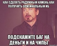 как сделать радужный камень,как получить оригинальный иб подскажите баг на деньги и на чипы