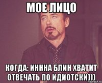 мое лицо когда: иннна блин хватит отвечать по идиотски)))