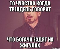 то чувство когда трендель говорит что богачи ездят на жигулях