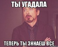 ты угадала теперь ты зннаеш все