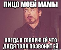 лицо моей мамы когда я говорю ей что дядя толя позвонит ей