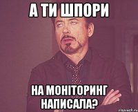 а ти шпори на моніторинг написала?