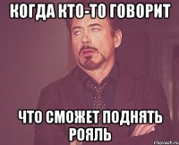 когда кто-то говорит что сможет поднять рояль