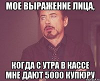 мое выражение лица, когда с утра в кассе мне дают 5000 купюру