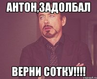 антон,задолбал верни сотку!!!